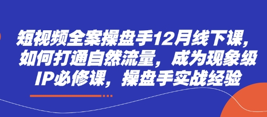 短视频全案操盘手12月线下课，如何打通自然流量，成为现象级IP必修课，操盘手实战经验-GQ头条