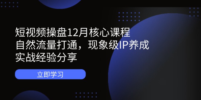 短视频操盘12月核心课程：自然流量打通，现象级IP养成，实战经验分享-GQ头条