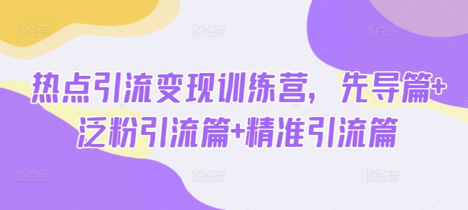 热点引流变现训练营，先导篇+泛粉引流篇+精准引流篇-GQ头条