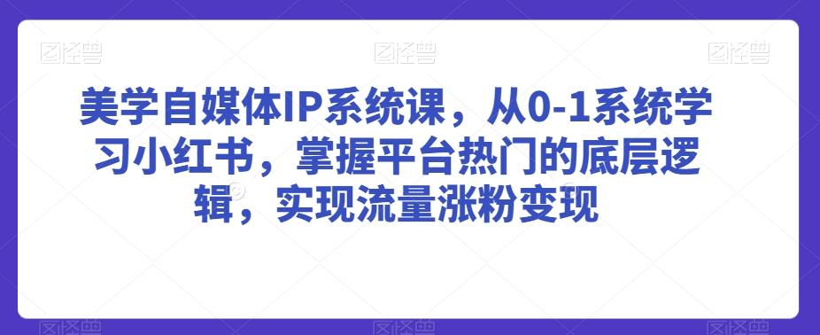 美学自媒体IP系统课，从0-1系统学习小红书，掌握平台热门的底层逻辑，实现流量涨粉变现-GQ头条