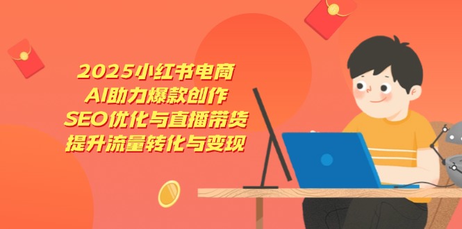 2025小红书电商，AI助力爆款创作，SEO优化与直播带货，提升流量转化与变现-GQ头条