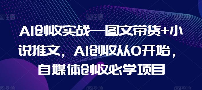 AI创收实战—图文带货+小说推文，AI创收从0开始，自媒体创收必学项目-GQ头条