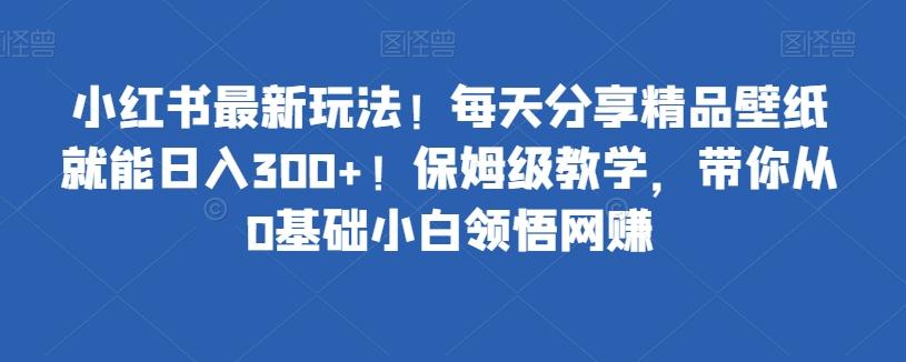 小红书最新玩法！每天分享精品壁纸就能日入300+！保姆级教学，带你从0基础小白领悟网赚-GQ头条