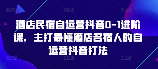 酒店民宿自运营抖音0-1进阶课，主打最懂酒店名宿人的自运营抖音打法-GQ头条