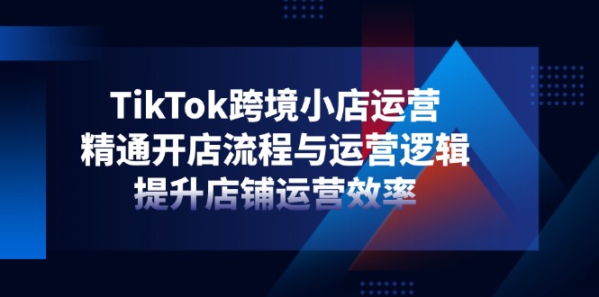 TikTok跨境小店运营，精通开店流程与运营逻辑，提升店铺运营效率-GQ头条