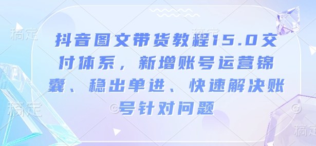 抖音图文带货教程15.0交付体系，新增账号运营锦囊、稳出单进、快速解决账号针对问题-GQ头条