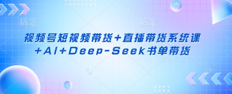 视频号短视频带货+直播带货系统课+AI+Deep-Seek书单带货-GQ头条
