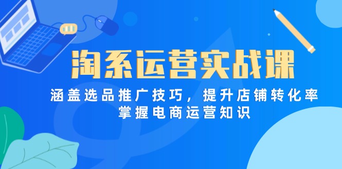 淘系运营实战课，涵盖选品推广技巧，提升店铺转化率，掌握电商运营知识-GQ头条
