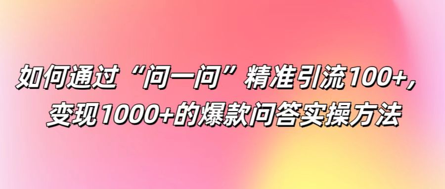 如何通过“问一问”精准引流100+， 变现1000+的爆款问答实操方法-GQ头条