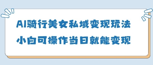 AI骑行美女私域变现玩法小白可操作当日变现5张-GQ头条
