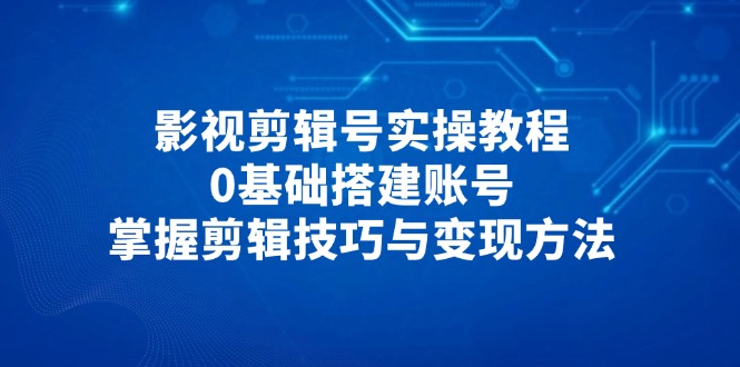 影视剪辑号实操教程，0基础搭建账号，掌握剪辑技巧与变现方法-GQ头条