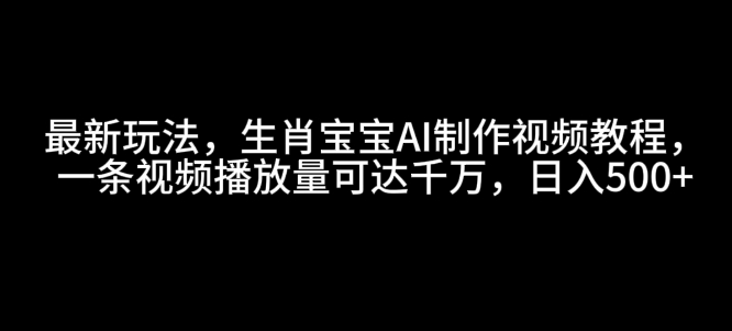 最新玩法，生肖宝宝AI制作视频教程，一条视频播放量可达千万，日入5张【揭秘】-GQ头条