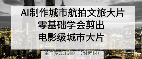 AI制作城市航拍文旅大片,零基础学会剪出电影级城市大片,单日变现多张-GQ头条