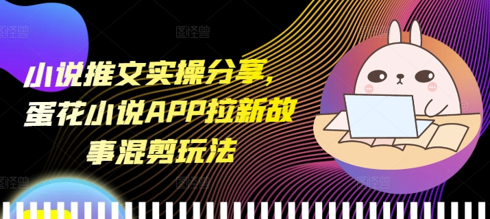 小说推文实操分享，蛋花小说APP拉新故事混剪玩法-GQ头条