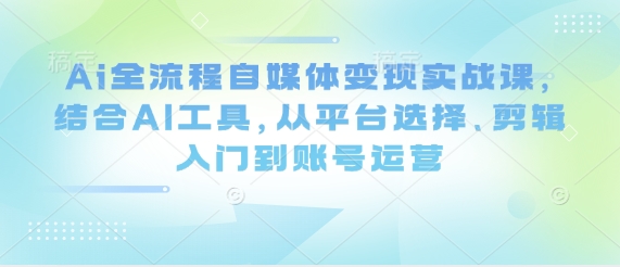 Ai全流程自媒体变现实战课，结合AI工具，从平台选择、剪辑入门到账号运营-GQ头条