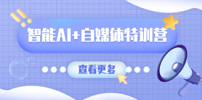 智能AI+自媒体特训营：涵盖文本创作、图像创作、视频创作和职场办公几大类-GQ头条