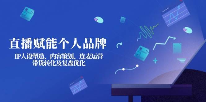 直播赋能个人品牌：IP人设塑造、内容策划、连麦运营、带货转化及复盘优化-GQ头条