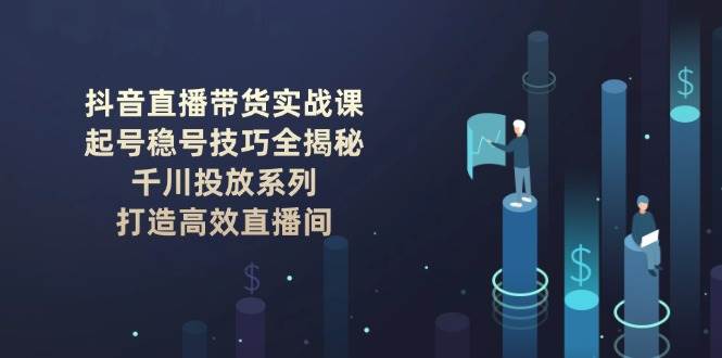 抖音直播带货实战课：起号稳号技巧全揭秘, 千川投放系列, 打造高效直播间-GQ头条
