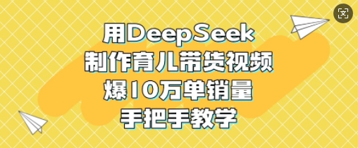 用DeepSeek制作育儿带货视频，爆10W单销量，手把手教学-GQ头条