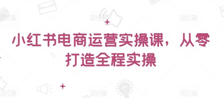 小红书电商运营实操课，​从零打造全程实操-GQ头条
