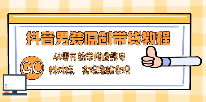 抖音男装原创带货教程：从零开始学搭建账号，找对标，实现涨粉变现-GQ头条