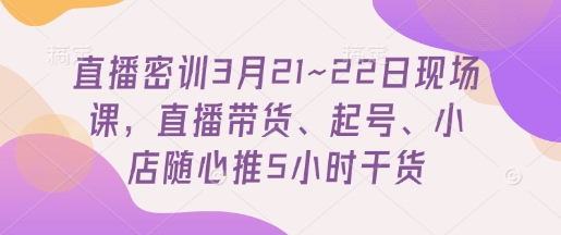 直播密训3月21~22日现场课，​直播带货、起号、小店随心推5小时干货-GQ头条