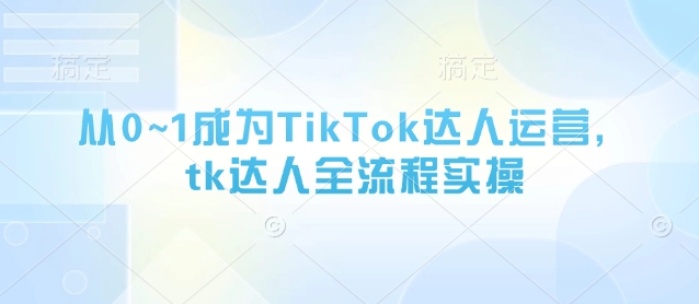 从0~1成为TikTok达人运营，tk达人全流程实操-GQ头条