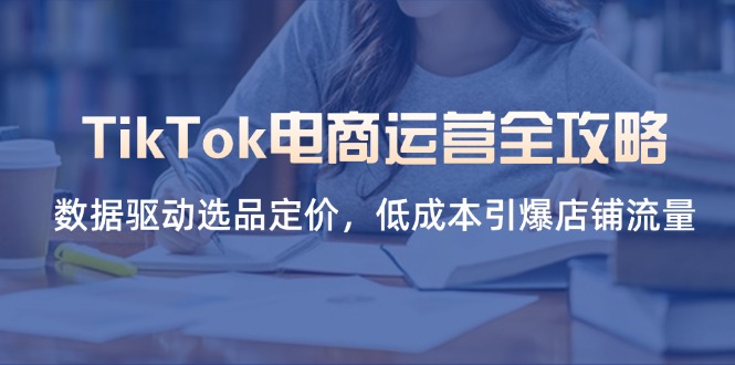 TikTok电商运营全攻略，数据驱动选品定价，低成本引爆店铺流量-GQ头条