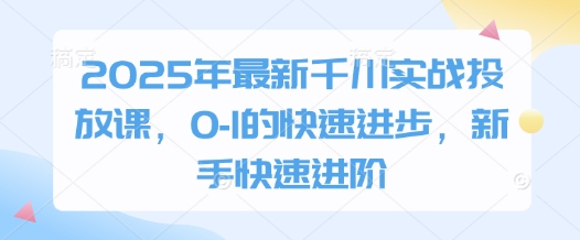2025年最新千川实战投放课，0-1的快速进步，新手快速进阶-GQ头条
