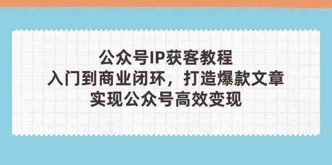 公众号IP获客教程(第3期)，从入门到商业闭环，打造爆款文章，实现公众号高效变现-GQ头条