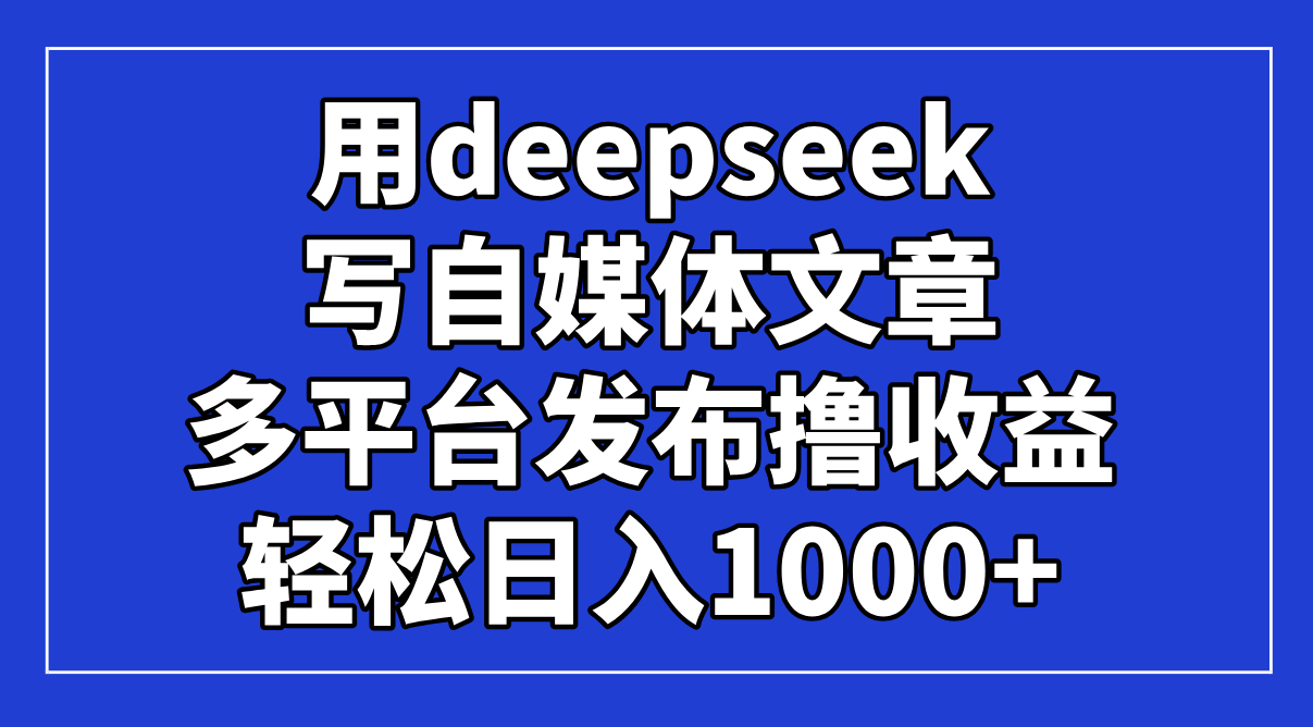 用deepseek写自媒体文章，多平台发布撸收益，轻松日入1000+！-GQ头条