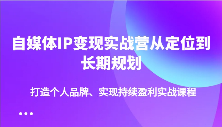 自媒体IP变现实战营从定位到长期规划，打造个人品牌、实现持续盈利实战课程-GQ头条