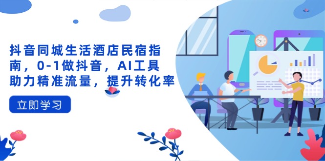 抖音同城生活酒店民宿指南，0-1做抖音，AI工具助力精准流量，提升转化率-GQ头条