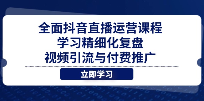全面抖音直播运营课程，学习精细化复盘、视频引流与付费推广-GQ头条