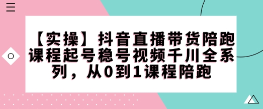 【实操】抖音直播带货陪跑课程起号稳号视频千川全系列，从0到1课程陪跑-GQ头条