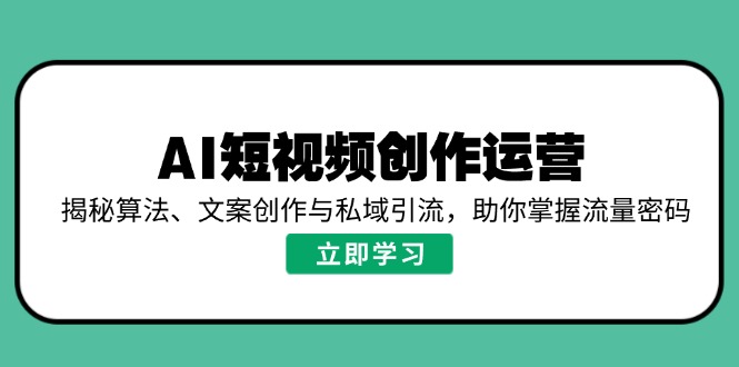 AI短视频创作运营，揭秘算法、文案创作与私域引流，助你掌握流量密码-GQ头条