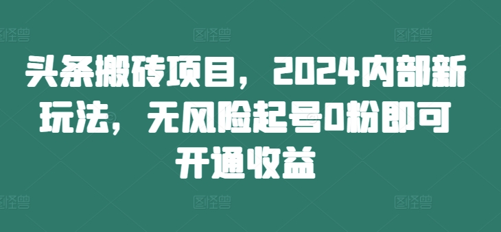 头条搬砖项目，2024内部新玩法，无风险起号0粉即可开通收益-GQ头条