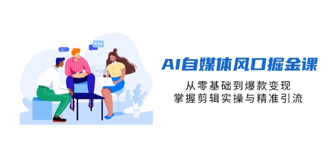 AI自媒体风口掘金课，从零基础到爆款变现，掌握剪辑实操与精准引流-GQ头条