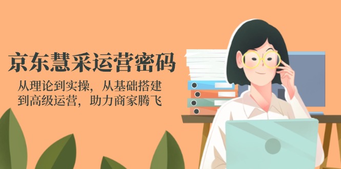京东慧采运营密码：从理论到实操，从基础搭建到高级运营，助力商家腾飞-GQ头条