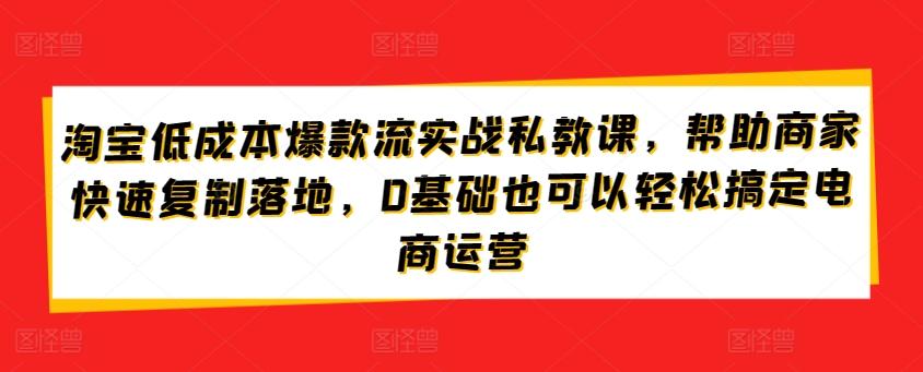 淘宝低成本爆款流实战私教课，帮助商家快速复制落地，0基础也可以轻松搞定电商运营-GQ头条