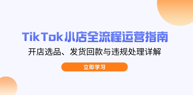 TikTok小店全流程运营指南，开店选品、发货回款与违规处理详解-GQ头条