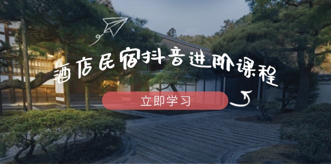 酒店民宿抖音进阶课程，掌握流量渠道与推流逻辑，打造爆款内容-GQ头条