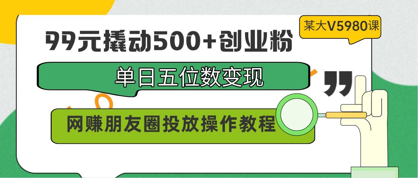 99元撬动500+创业粉，单日五位数变现，网赚朋友圈投放操作教程价值5980！-GQ头条