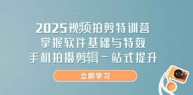 2025视频拍剪特训营，掌握软件基础与特效，手机拍摄剪辑一站式提升-GQ头条