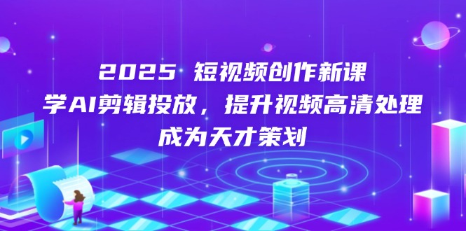 2025短视频创作新课，学AI剪辑投放，提升视频高清处理，成为天才策划-GQ头条