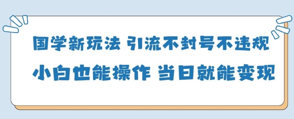 国学新玩法,引流不封号不违规小白也能操作,当日就能变现-GQ头条