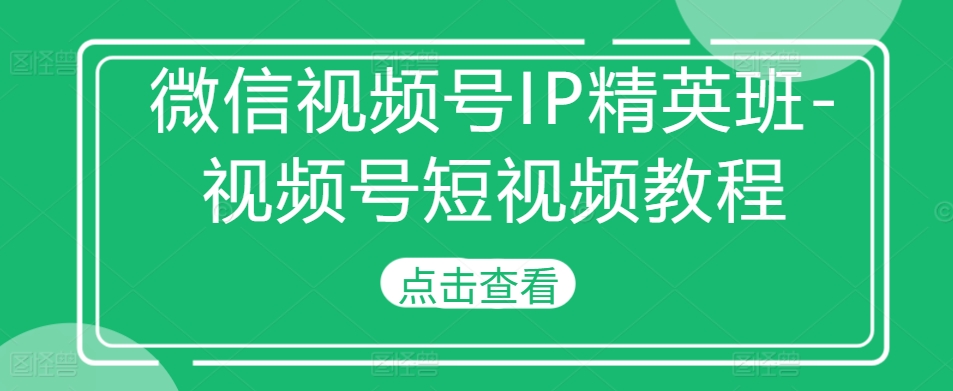 微信视频号IP精英班-视频号短视频教程-GQ头条