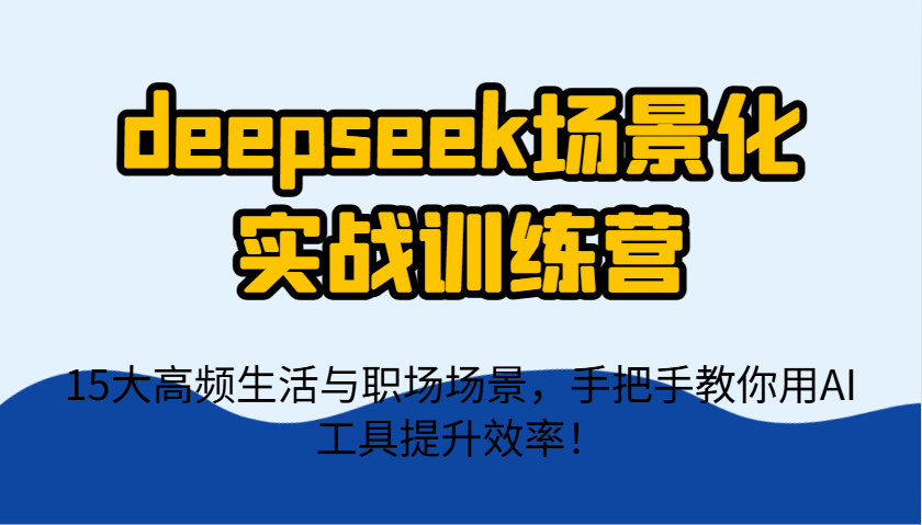 deepseek场景化实战训练营，15大高频生活与职场场景，手把手教你用AI工具提升效率！-GQ头条