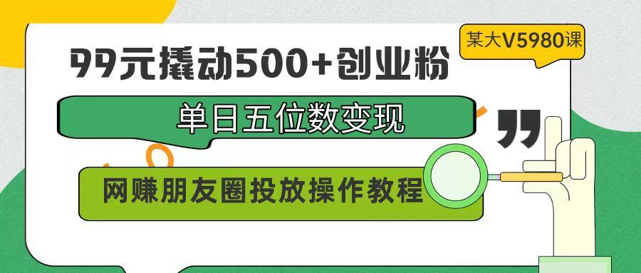 (9534期)99元撬动500+创业粉，单日五位数变现，网赚朋友圈投放操作教程价值5980！-GQ头条