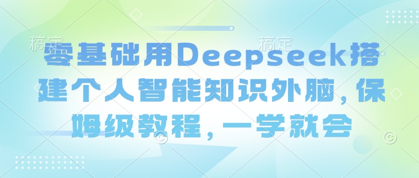 零基础用Deepseek搭建个人智能知识外脑，保姆级教程，一学就会-GQ头条